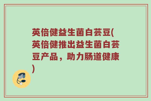 英倍健益生菌白芸豆(英倍健推出益生菌白芸豆产品,助力肠道健康) 英倍健益生菌白芸豆(英倍健推出益生菌白芸豆产品,助力肠道健康)