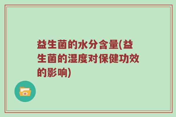 益生菌的水分含量(益生菌的湿度对保健功效的影响)