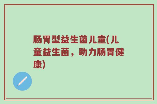 肠胃型益生菌儿童(儿童益生菌，助力肠胃健康)