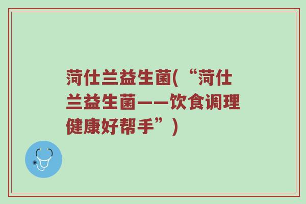 菏仕兰益生菌(“菏仕兰益生菌——饮食调理健康好帮手”) 菏仕兰益生菌(“菏仕兰益生菌——饮食调理健康好帮手”)