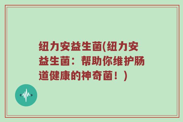纽力安益生菌(纽力安益生菌：帮助你维护肠道健康的神奇菌！)