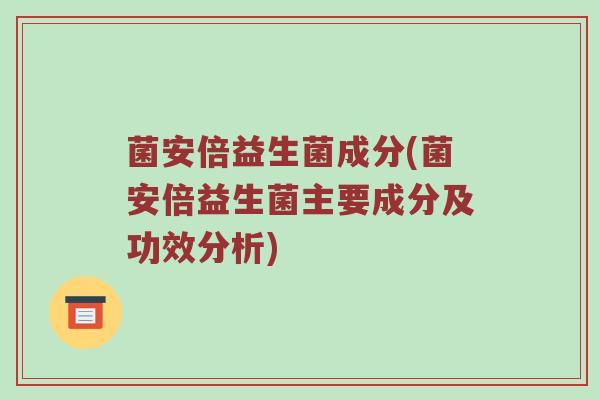 菌安倍益生菌成分(菌安倍益生菌主要成分及功效分析)