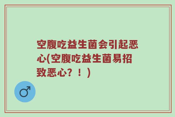 空腹吃益生菌会引起恶心(空腹吃益生菌易招致恶心？！)