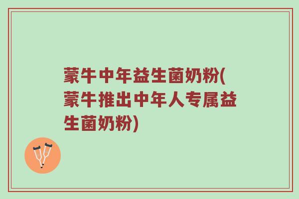 蒙牛中年益生菌奶粉(蒙牛推出中年人专属益生菌奶粉)