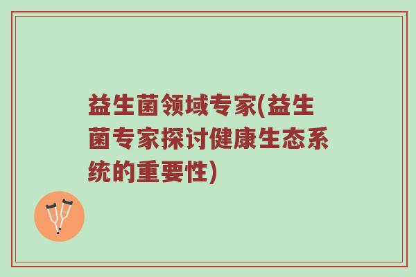 益生菌领域专家(益生菌专家探讨健康生态系统的重要性)