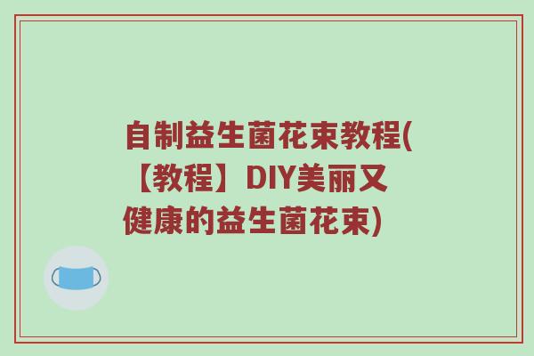 自制益生菌花束教程(【教程】DIY美丽又健康的益生菌花束) 自制益生菌花束教程(【教程】DIY美丽又健康的益生菌花束)
