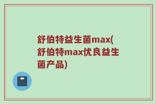 舒伯特益生菌max(舒伯特max优良益生菌产品) 舒伯特益生菌max(舒伯特max优良益生菌产品)