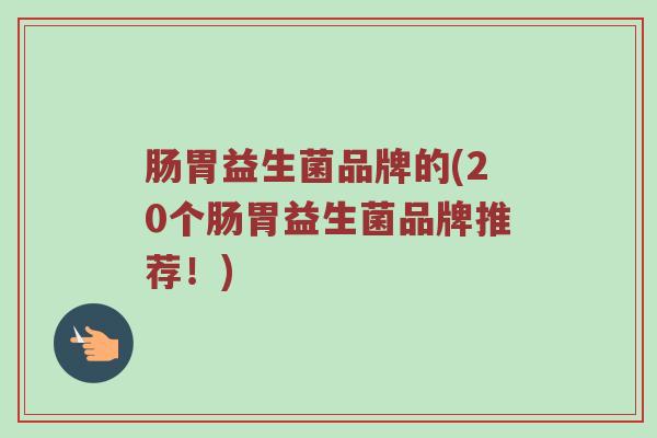 肠胃益生菌品牌的(20个肠胃益生菌品牌推荐！)