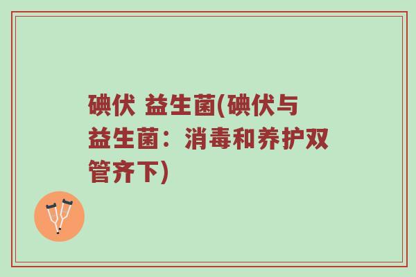 碘伏 益生菌(碘伏与益生菌：消毒和养护双管齐下)