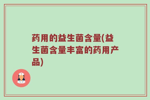 药用的益生菌含量(益生菌含量丰富的药用产品)