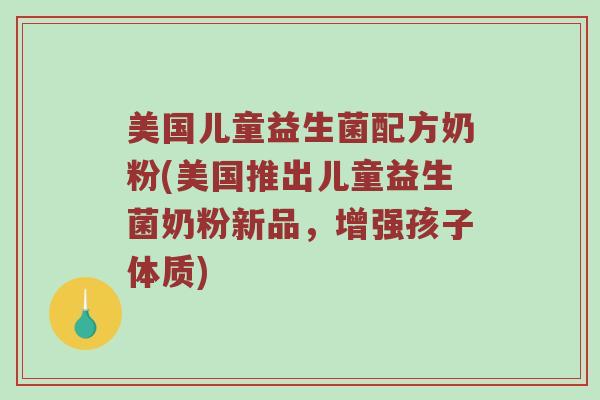 美国儿童益生菌配方奶粉(美国推出儿童益生菌奶粉新品，增强孩子体质)