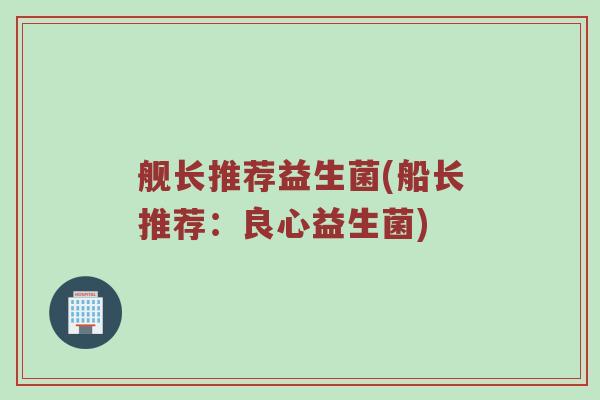 舰长推荐益生菌(船长推荐:良心益生菌) 舰长推荐益生菌(船长推荐:良心益生菌)