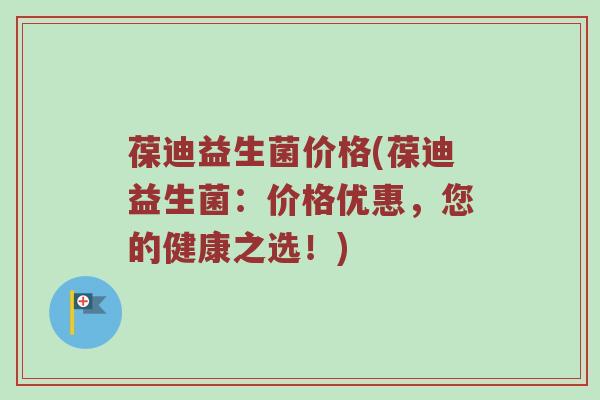 葆迪益生菌价格(葆迪益生菌:价格优惠,您的健康之选!) 葆迪益生菌价格(葆迪益生菌:价格优惠,您的健康之选!)