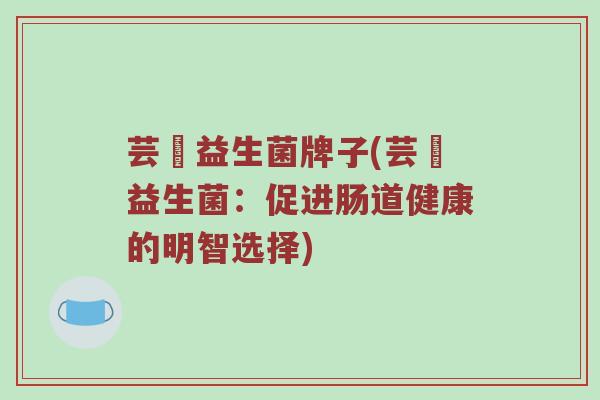 芸璟益生菌牌子(芸璟益生菌：促进肠道健康的明智选择)