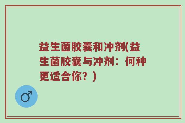 益生菌胶囊和冲剂(益生菌胶囊与冲剂:何种更适合你?) 益生菌胶囊和冲剂(益生菌胶囊与冲剂:何种更适合你?)