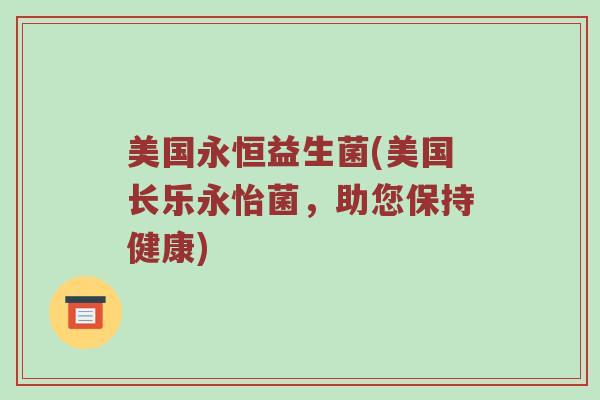 美国永恒益生菌(美国长乐永怡菌，助您保持健康)