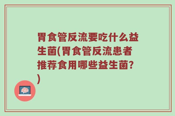 胃食管反流要吃什么益生菌(胃食管反流患者推荐食用哪些益生菌？)