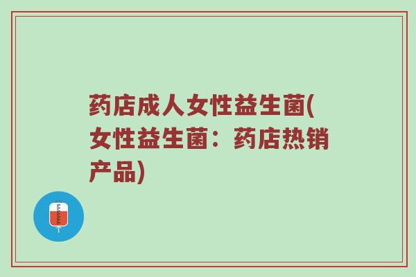 药店成人女性益生菌(女性益生菌：药店热销产品)
