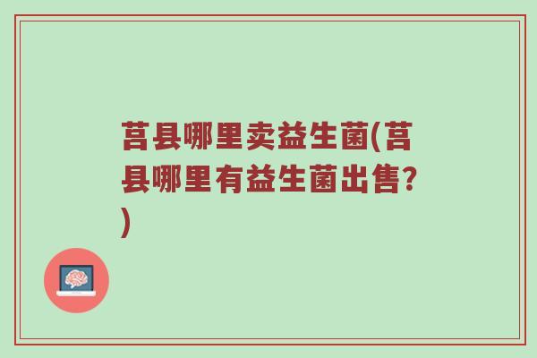 莒县哪里卖益生菌(莒县哪里有益生菌出售？)