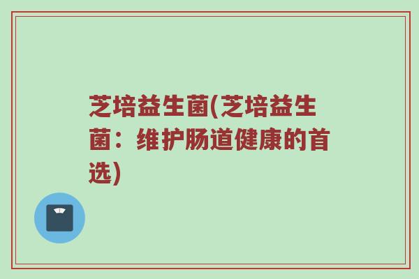 芝培益生菌(芝培益生菌:维护肠道健康的首选) 芝培益生菌(芝培益生菌:维护肠道健康的首选)