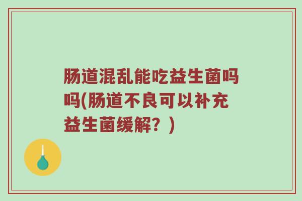 肠道混乱能吃益生菌吗吗(肠道不良可以补充益生菌缓解？)