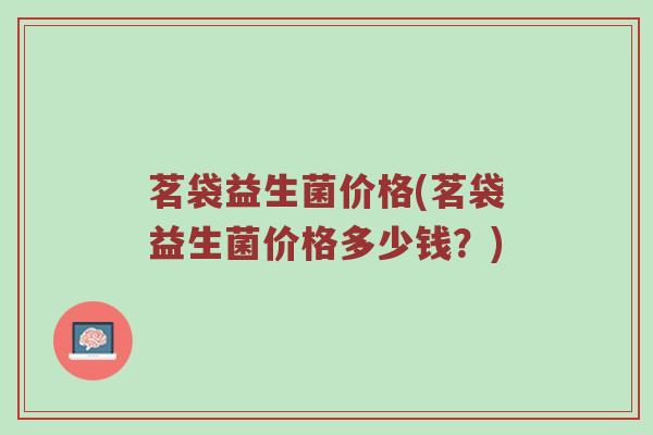 茗袋益生菌价格(茗袋益生菌价格多少钱？)