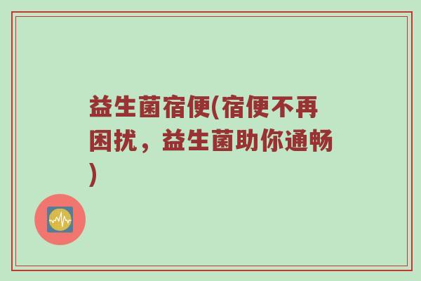 益生菌宿便(宿便不再困扰,益生菌助你通畅) 益生菌宿便(宿便不再困扰,益生菌助你通畅)