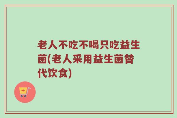 老人不吃不喝只吃益生菌(老人采用益生菌替代饮食)
