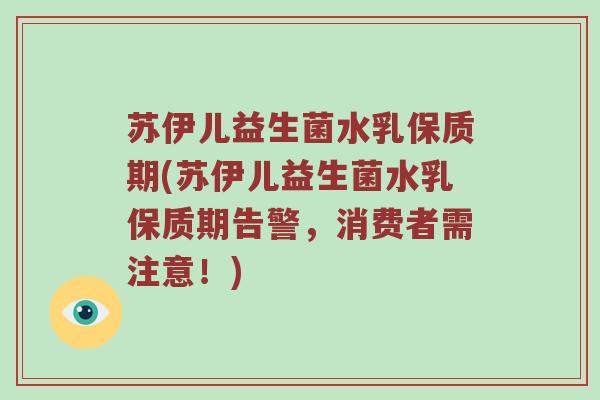 苏伊儿益生菌水乳保质期(苏伊儿益生菌水乳保质期告警，消费者需注意！)