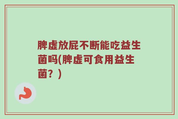 脾虚放屁不断能吃益生菌吗(脾虚可食用益生菌？)