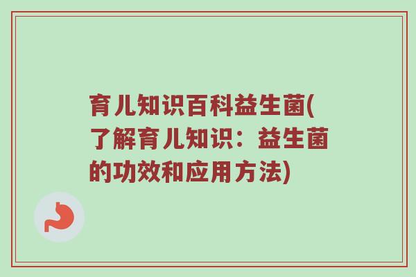 育儿知识百科益生菌(了解育儿知识：益生菌的功效和应用方法)