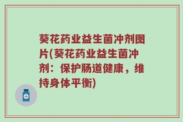 葵花药业益生菌冲剂图片(葵花药业益生菌冲剂：保护肠道健康，维持身体平衡)