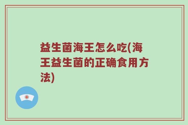 益生菌海王怎么吃(海王益生菌的正确食用方法)