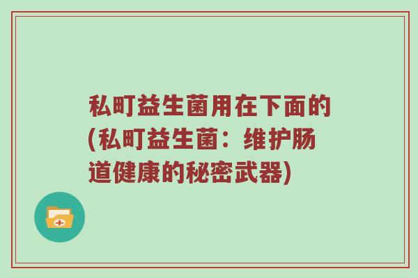 私町益生菌用在下面的(私町益生菌:维护肠道健康的秘密武器) 私町益生菌用在下面的(私町益生菌:维护肠道健康的秘密武器)