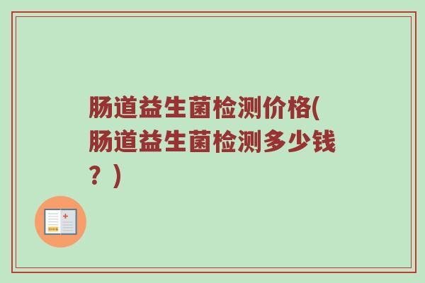 肠道益生菌检测价格(肠道益生菌检测多少钱？)
