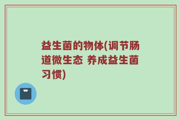 益生菌的物体(调节肠道微生态 养成益生菌习惯)