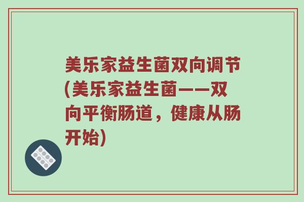 美乐家益生菌双向调节(美乐家益生菌——双向平衡肠道,健康从肠开始) 美乐家益生菌双向调节(美乐家益生菌——双向平衡肠道,健康从肠开始)
