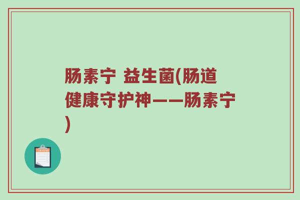 肠素宁 益生菌(肠道健康守护神——肠素宁) 肠素宁 益生菌(肠道健康守护神——肠素宁)