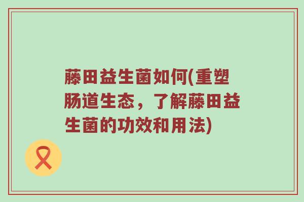 藤田益生菌如何(重塑肠道生态,了解藤田益生菌的功效和用法) 藤田益生菌如何(重塑肠道生态,了解藤田益生菌的功效和用法)