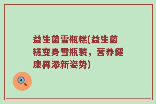 益生菌雪瓶糕(益生菌糕变身雪瓶装，营养健康再添新姿势)