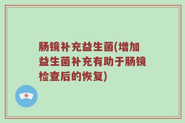 肠镜补充益生菌(增加益生菌补充有助于肠镜检查后的恢复) 肠镜补充益生菌(增加益生菌补充有助于肠镜检查后的恢复)
