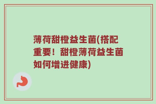 薄荷甜橙益生菌(搭配重要！甜橙薄荷益生菌如何增进健康)