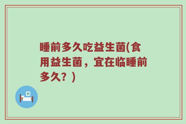 睡前多久吃益生菌(食用益生菌，宜在临睡前多久？)