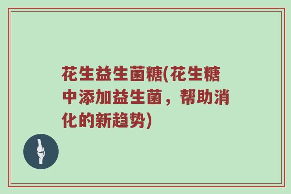 花生益生菌糖(花生糖中添加益生菌,帮助消化的新趋势) 花生益生菌糖(花生糖中添加益生菌,帮助消化的新趋势)