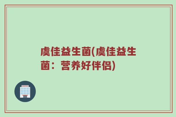 虞佳益生菌(虞佳益生菌：营养好伴侣)