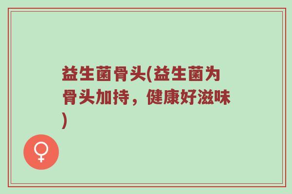 益生菌骨头(益生菌为骨头加持，健康好滋味)