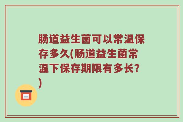 肠道益生菌可以常温保存多久(肠道益生菌常温下保存期限有多长?) 肠道益生菌可以常温保存多久(肠道益生菌常温下保存期限有多长?)