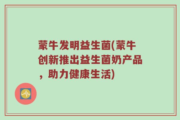 蒙牛发明益生菌(蒙牛创新推出益生菌奶产品，助力健康生活)