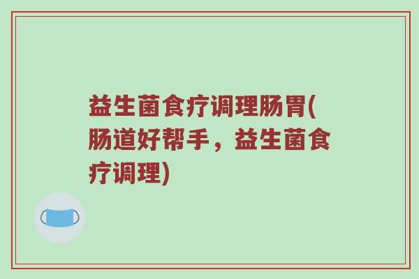 益生菌食疗调理肠胃(肠道好帮手,益生菌食疗调理) 益生菌食疗调理肠胃(肠道好帮手,益生菌食疗调理)
