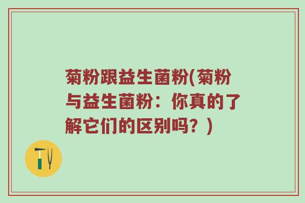 菊粉跟益生菌粉(菊粉与益生菌粉：你真的了解它们的区别吗？)